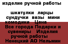 изделие ручной работы : шкатулки, ларцы, сундучки, вазы, мини комодики › Цена ­ 500 - Все города Подарки и сувениры » Изделия ручной работы   . Ненецкий АО,Нельмин Нос п.